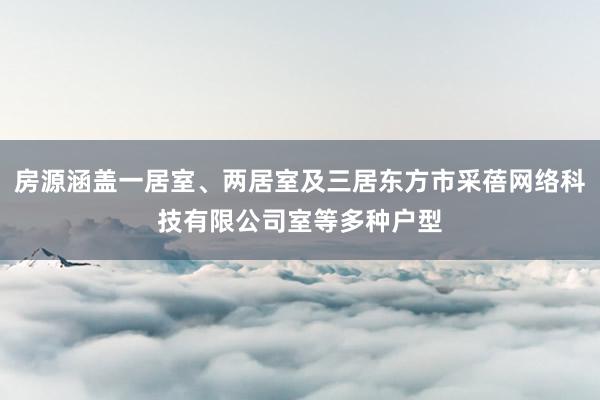 房源涵盖一居室、两居室及三居东方市采蓓网络科技有限公司室等多种户型
