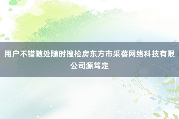 用户不错随处随时搜检房东方市采蓓网络科技有限公司源笃定